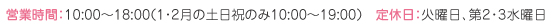 営業時間：1〜3月 10：00〜19：00、 4〜12月 10：00〜18：00　定休日：火曜日、第2・3水曜日