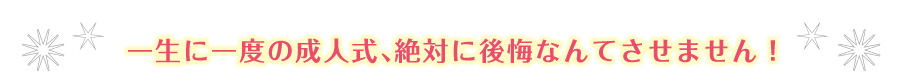 一生に一度の成人式、絶対に後悔させません！