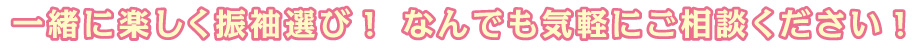 楽しく振袖選び！なんでも気軽にご相談ください！