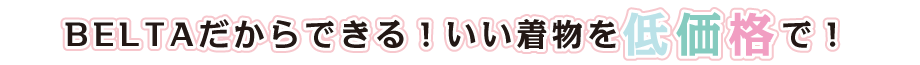 BELTAだからできる！いいい着物を低価格で！
